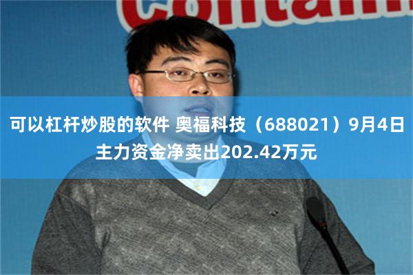 可以杠杆炒股的软件 奥福科技（688021）9月4日主力资金净卖出202.42万元