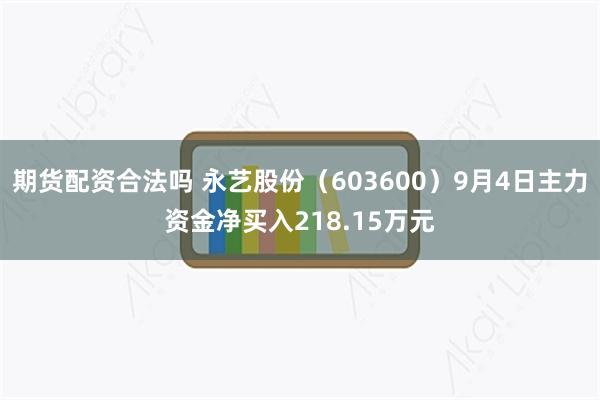 期货配资合法吗 永艺股份（603600）9月4日主力资金净买入218.15万元