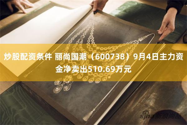 炒股配资条件 丽尚国潮（600738）9月4日主力资金净卖出510.69万元