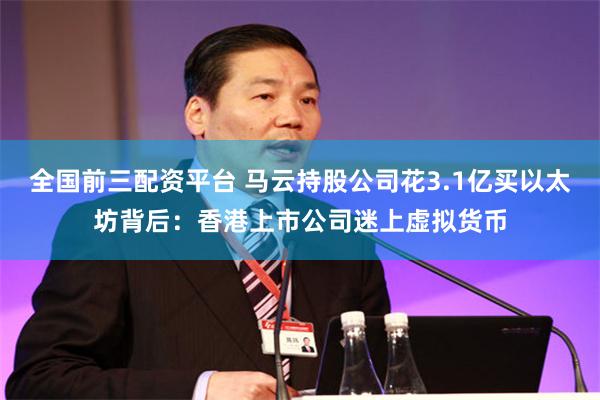 全国前三配资平台 马云持股公司花3.1亿买以太坊背后：香港上市公司迷上虚拟货币