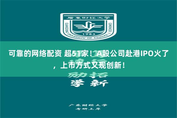 可靠的网络配资 超51家！A股公司赴港IPO火了，上市方式又现创新！
