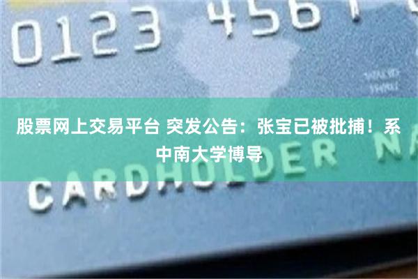 股票网上交易平台 突发公告：张宝已被批捕！系中南大学博导