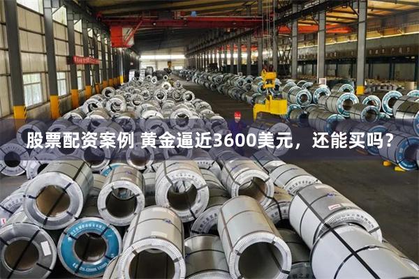 股票配资案例 黄金逼近3600美元，还能买吗？