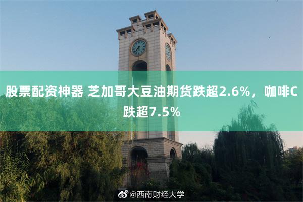 股票配资神器 芝加哥大豆油期货跌超2.6%，咖啡C跌超7.5%