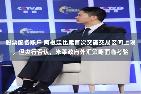 股票配资账户 阿根廷比索首次突破交易区间上限，但央行否认，米莱政府外汇策略面临考验