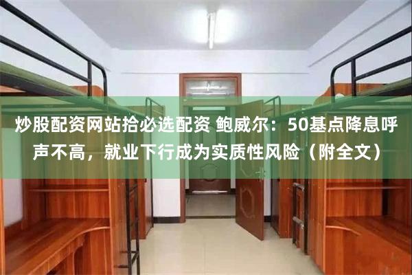 炒股配资网站拾必选配资 鲍威尔：50基点降息呼声不高，就业下行成为实质性风险（附全文）