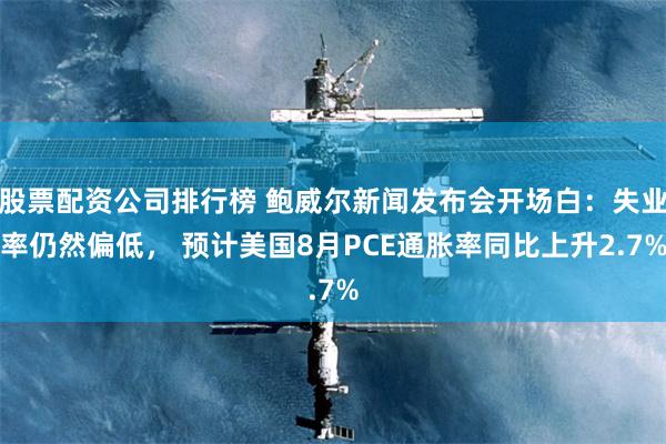 股票配资公司排行榜 鲍威尔新闻发布会开场白：失业率仍然偏低， 预计美国8月PCE通胀率同比上升2.7%