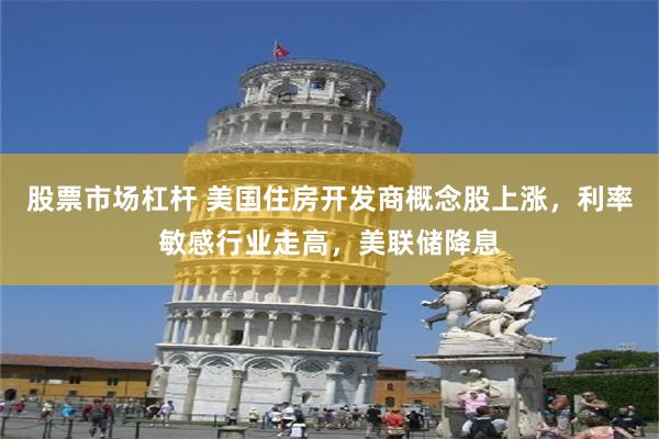 股票市场杠杆 美国住房开发商概念股上涨，利率敏感行业走高，美联储降息