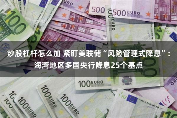 炒股杠杆怎么加 紧盯美联储“风险管理式降息”：海湾地区多国央行降息25个基点