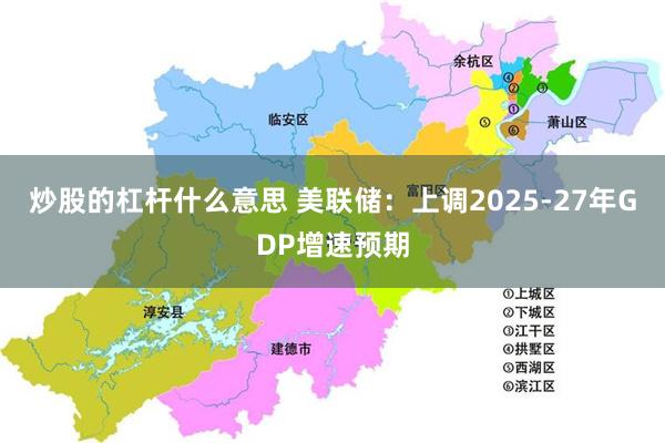 炒股的杠杆什么意思 美联储：上调2025-27年GDP增速预期