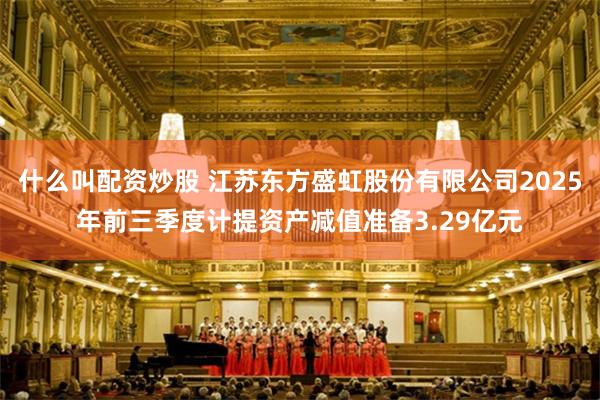 什么叫配资炒股 江苏东方盛虹股份有限公司2025年前三季度计提资产减值准备3.29亿元