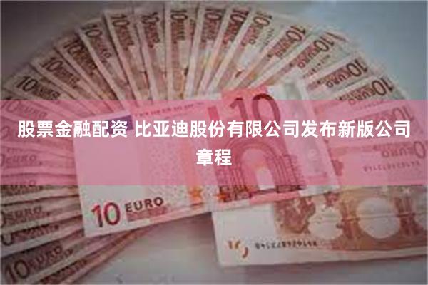 股票金融配资 比亚迪股份有限公司发布新版公司章程