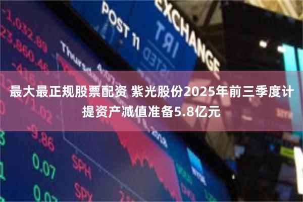 最大最正规股票配资 紫光股份2025年前三季度计提资产减值准备5.8亿元