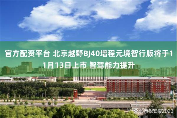 官方配资平台 北京越野BJ40增程元境智行版将于11月13日上市 智驾能力提升