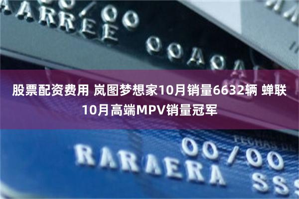 股票配资费用 岚图梦想家10月销量6632辆 蝉联10月高端MPV销量冠军