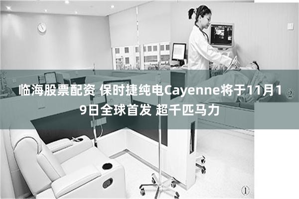 临海股票配资 保时捷纯电Cayenne将于11月19日全球首发 超千匹马力