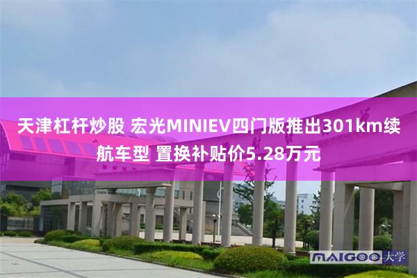 天津杠杆炒股 宏光MINIEV四门版推出301km续航车型 置换补贴价5.28万元