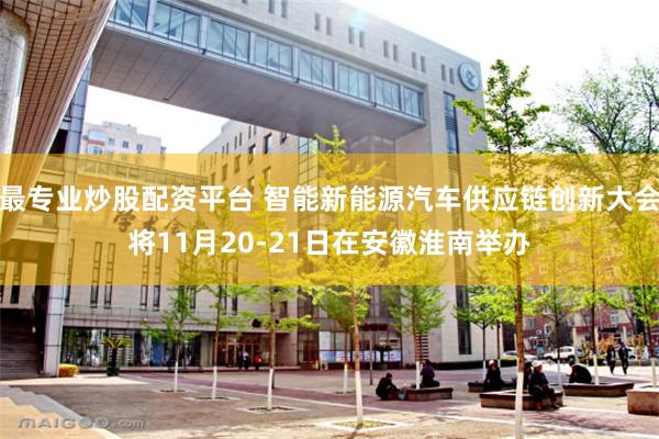 最专业炒股配资平台 智能新能源汽车供应链创新大会将11月20-21日在安徽淮南举办
