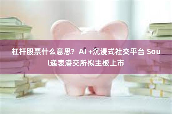 杠杆股票什么意思?  AI +沉浸式社交平台 Soul递表港交所拟主板上市