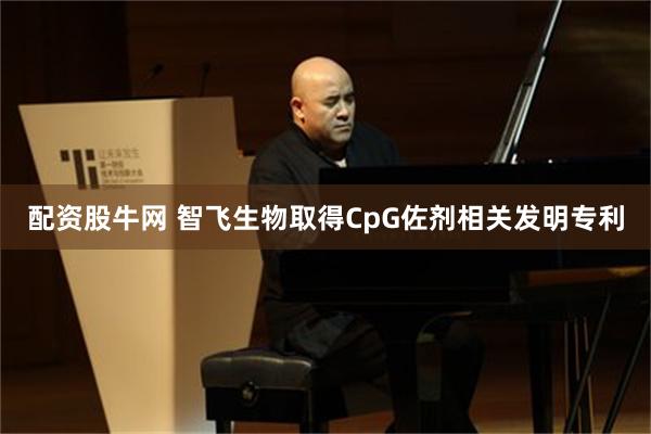 配资股牛网 智飞生物取得CpG佐剂相关发明专利