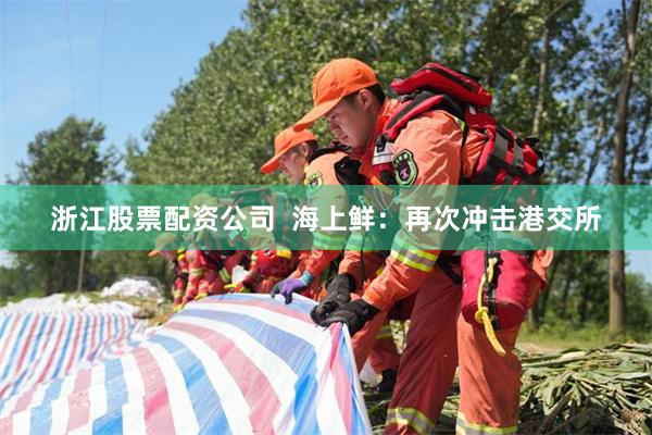 浙江股票配资公司  海上鲜：再次冲击港交所