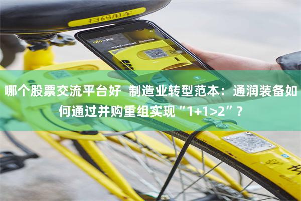 哪个股票交流平台好  制造业转型范本：通润装备如何通过并购重组实现“1+1>2”？