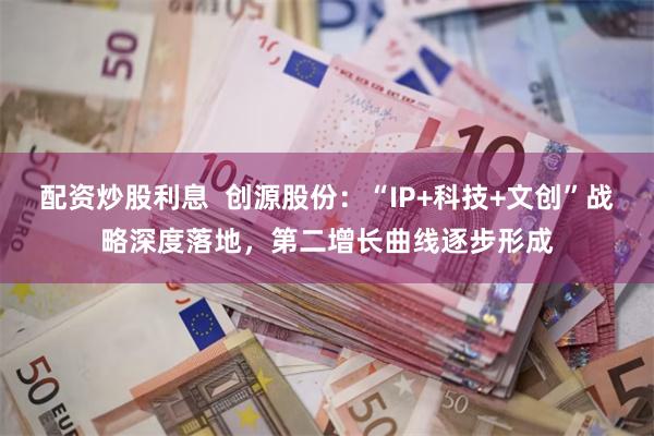 配资炒股利息  创源股份：“IP+科技+文创”战略深度落地，第二增长曲线逐步形成