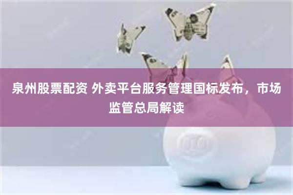 泉州股票配资 外卖平台服务管理国标发布，市场监管总局解读