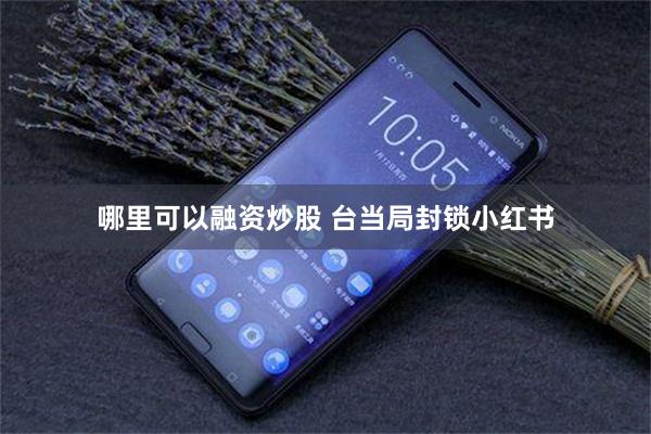哪里可以融资炒股 台当局封锁小红书