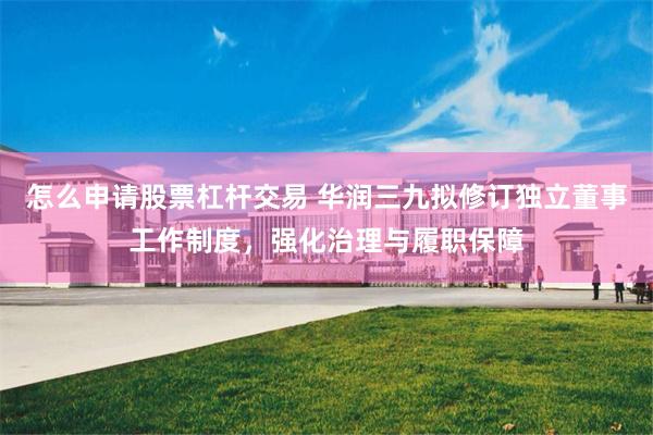 怎么申请股票杠杆交易 华润三九拟修订独立董事工作制度，强化治理与履职保障