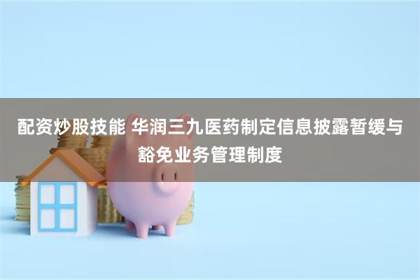 配资炒股技能 华润三九医药制定信息披露暂缓与豁免业务管理制度
