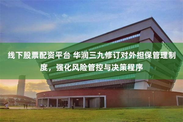 线下股票配资平台 华润三九修订对外担保管理制度，强化风险管控与决策程序