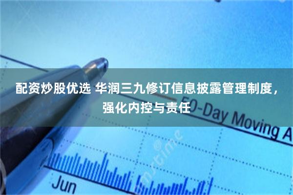 配资炒股优选 华润三九修订信息披露管理制度，强化内控与责任