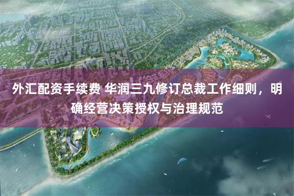 外汇配资手续费 华润三九修订总裁工作细则，明确经营决策授权与治理规范