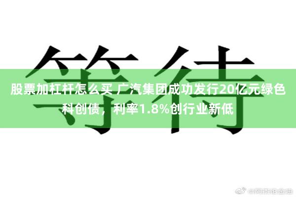 股票加杠杆怎么买 广汽集团成功发行20亿元绿色科创债，利率1.8%创行业新低