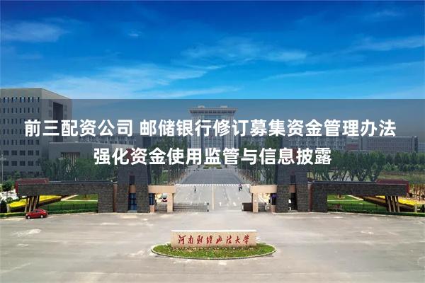 前三配资公司 邮储银行修订募集资金管理办法 强化资金使用监管与信息披露