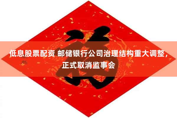 低息股票配资 邮储银行公司治理结构重大调整，正式取消监事会