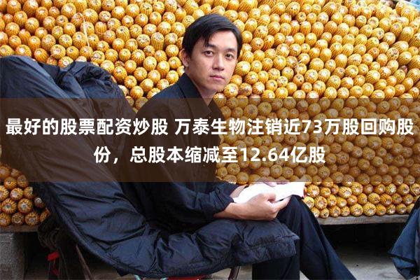 最好的股票配资炒股 万泰生物注销近73万股回购股份，总股本缩减至12.64亿股