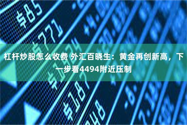 杠杆炒股怎么收费 外汇百晓生：黄金再创新高，下一步看4494附近压制