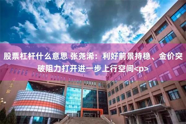股票杠杆什么意思 张尧浠：利好前景持稳、金价突破阻力打开进一步上行空间<p>