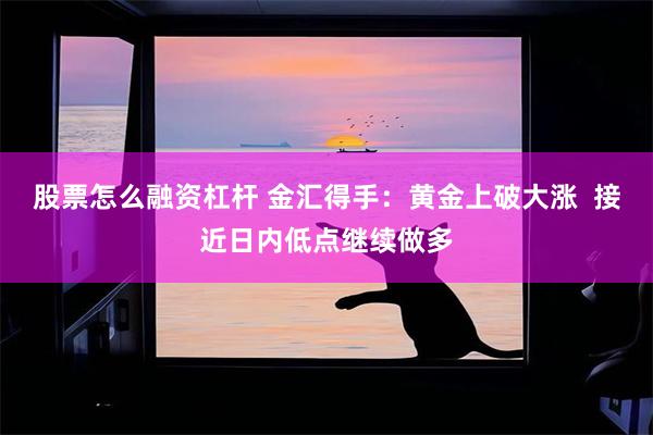 股票怎么融资杠杆 金汇得手：黄金上破大涨  接近日内低点继续做多