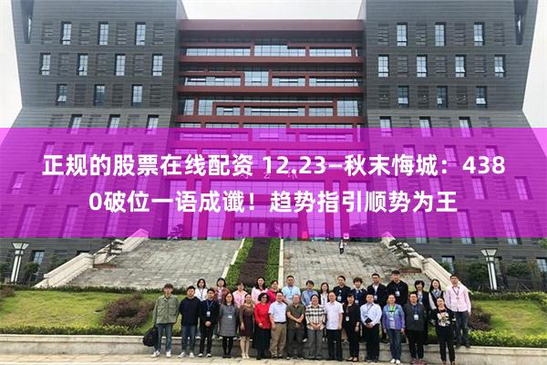 正规的股票在线配资 12.23—秋末悔城：4380破位一语成谶！趋势指引顺势为王