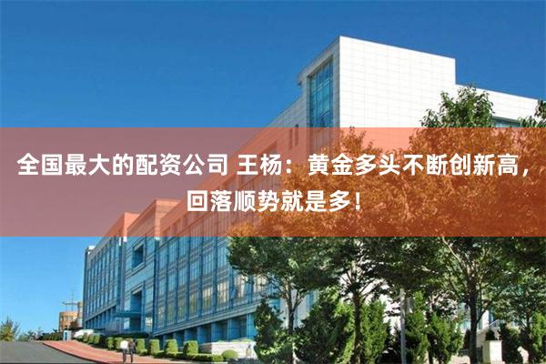 全国最大的配资公司 王杨：黄金多头不断创新高，回落顺势就是多！