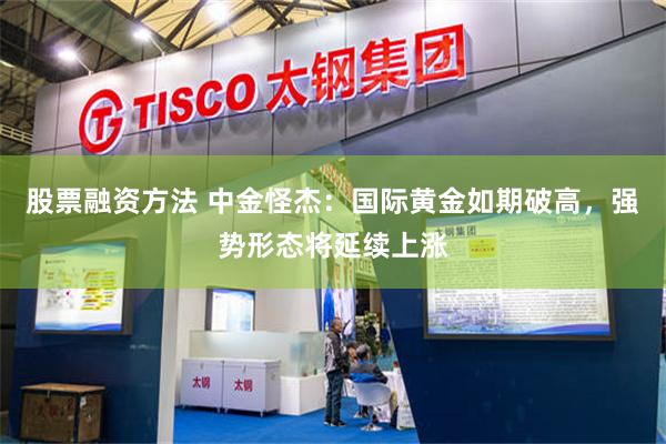 股票融资方法 中金怪杰：国际黄金如期破高，强势形态将延续上涨