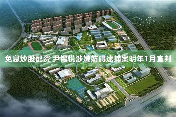 免息炒股配资 尹锡悦涉嫌妨碍逮捕案明年1月宣判