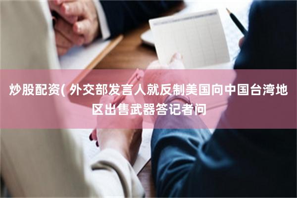 炒股配资( 外交部发言人就反制美国向中国台湾地区出售武器答记者问