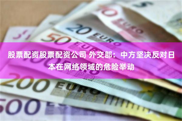 股票配资股票配资公司 外交部：中方坚决反对日本在网络领域的危险举动