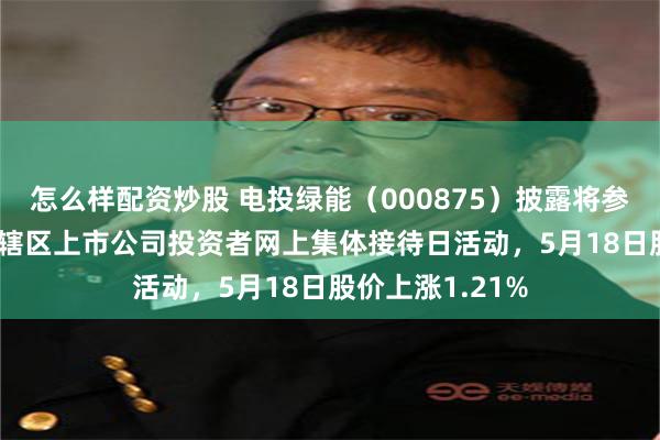 怎么样配资炒股 电投绿能（000875）披露将参加2026年吉林辖区上市公司投资者网上集体接待日活动，5月18日股价上涨1.21%