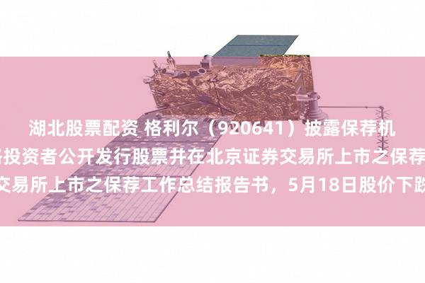 湖北股票配资 格利尔（920641）披露保荐机构关于公司向不特定合格投资者公开发行股票并在北京证券交易所上市之保荐工作总结报告书，5月18日股价下跌2.03%