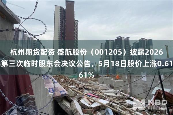 杭州期货配资 盛航股份（001205）披露2026年第三次临时股东会决议公告，5月18日股价上涨0.61%